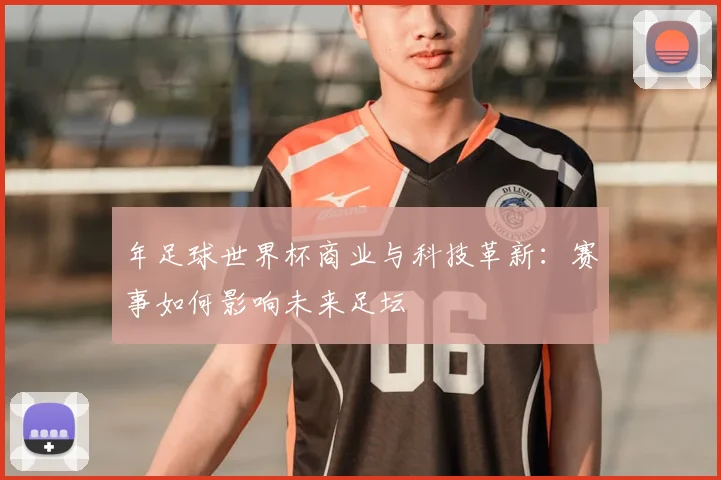 年足球世界杯商业与科技革新：赛事如何影响未来足坛