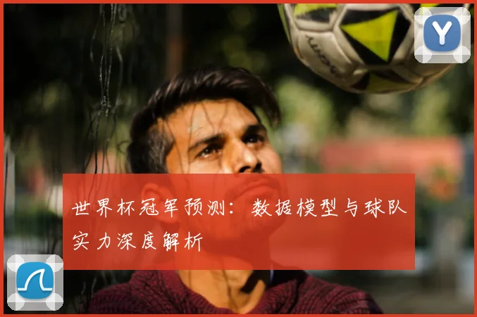 世界杯冠军预测:数据模型与球队实力深度解析