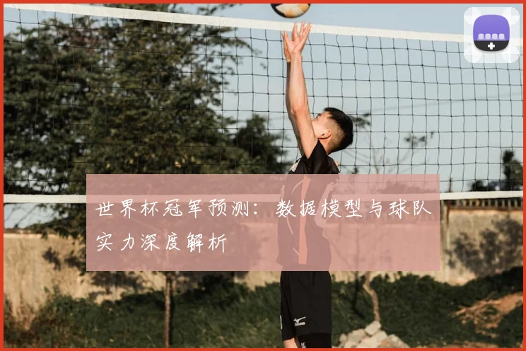 世界杯冠军预测:数据模型与球队实力深度解析