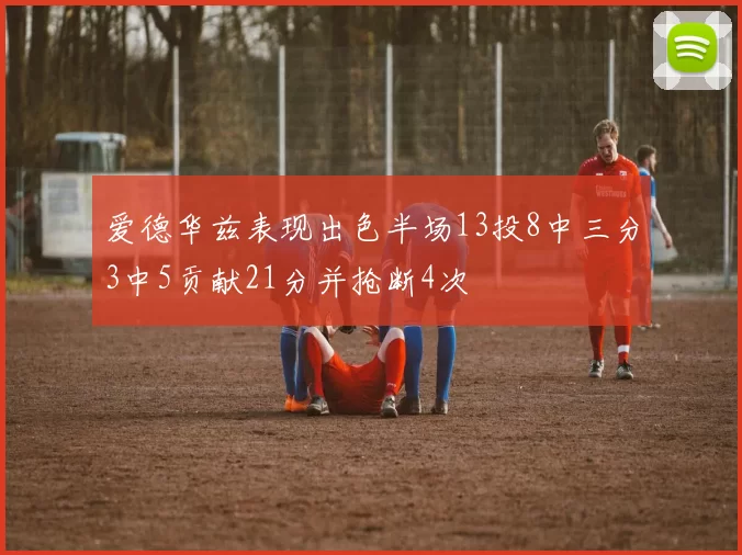 爱德华兹表现出色半场13投8中三分3中5贡献21分并抢断4次