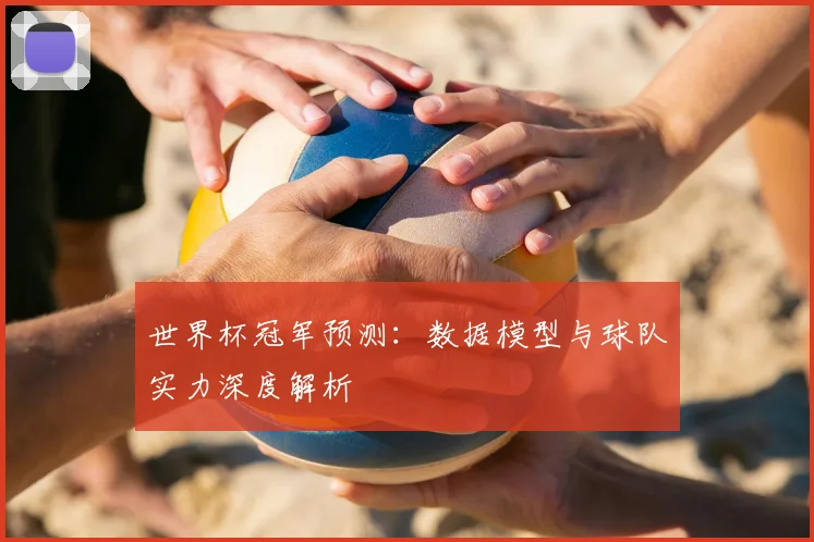 世界杯冠军预测:数据模型与球队实力深度解析