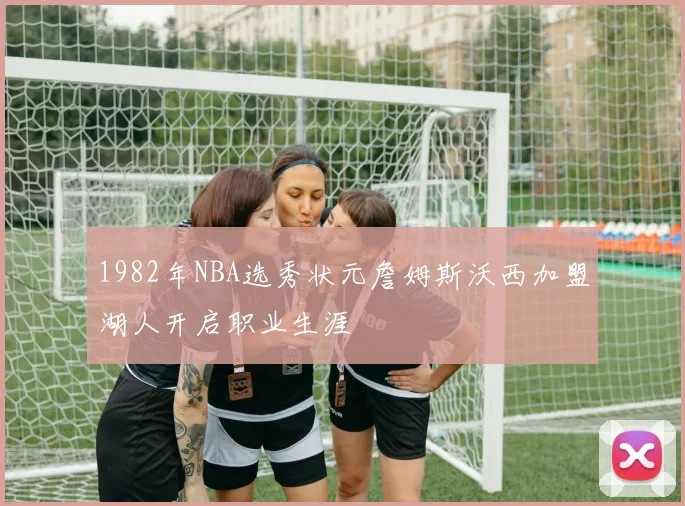1982年NBA选秀状元詹姆斯沃西加盟湖人开启职业生涯