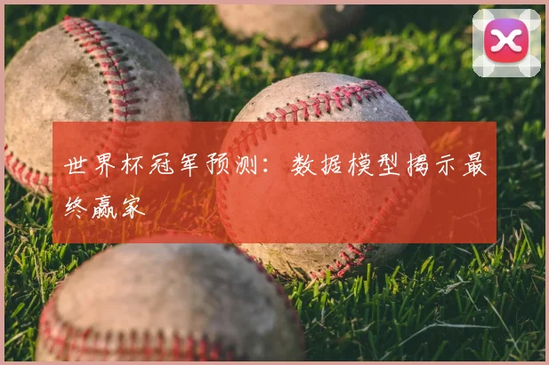 世界杯冠军预测:数据模型揭示最终赢家