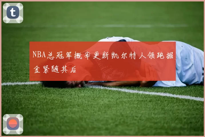 NBA总冠军概率更新凯尔特人领跑掘金紧随其后