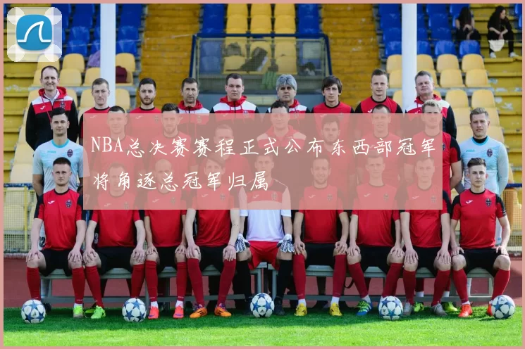 NBA总决赛赛程正式公布东西部冠军将角逐总冠军归属