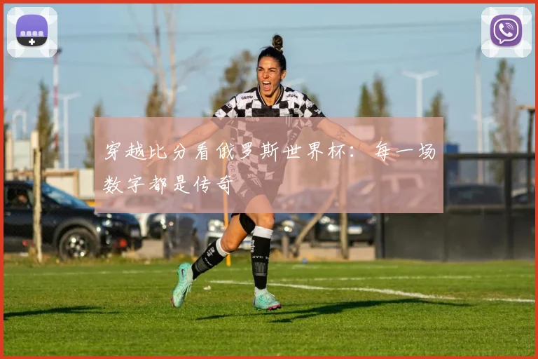 穿越比分看俄罗斯世界杯:每一场数字都是传奇