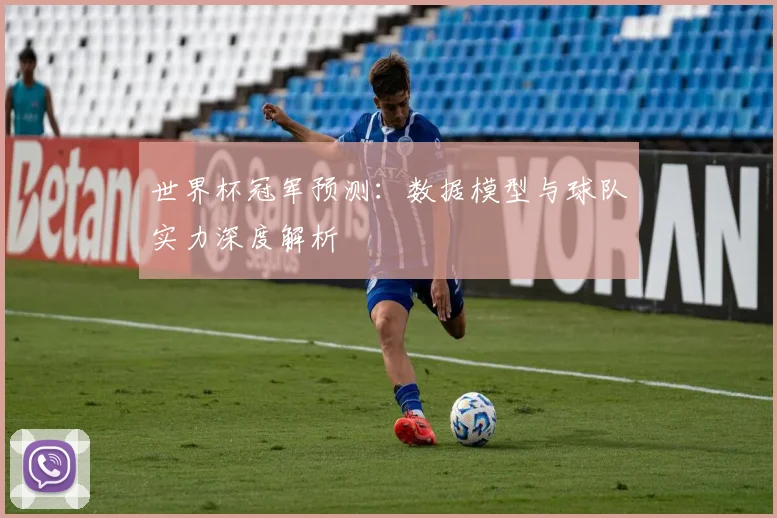 世界杯冠军预测:数据模型与球队实力深度解析