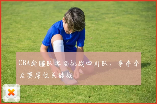 CBA新疆队客场挑战四川队，争夺季后赛席位关键战