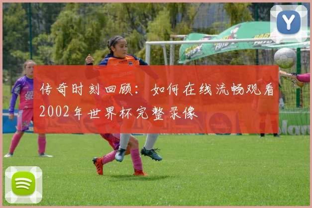传奇时刻回顾:如何在线流畅观看2002年世界杯完整录像
