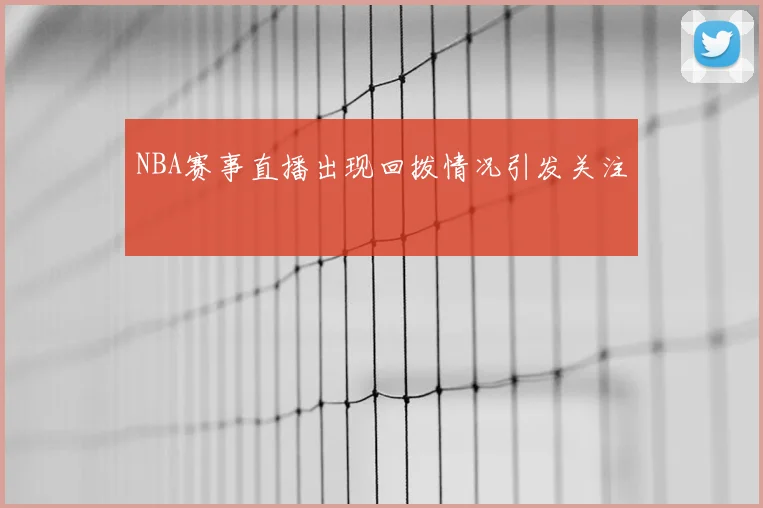 NBA赛事直播出现回拨情况引发关注