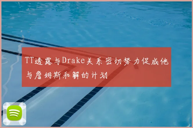TT透露与Drake关系密切努力促成他与詹姆斯和解的计划