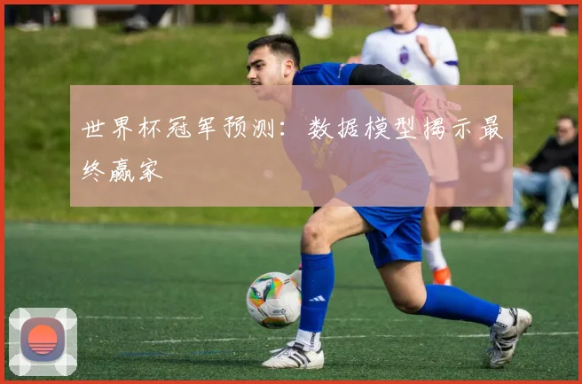世界杯冠军预测:数据模型揭示最终赢家