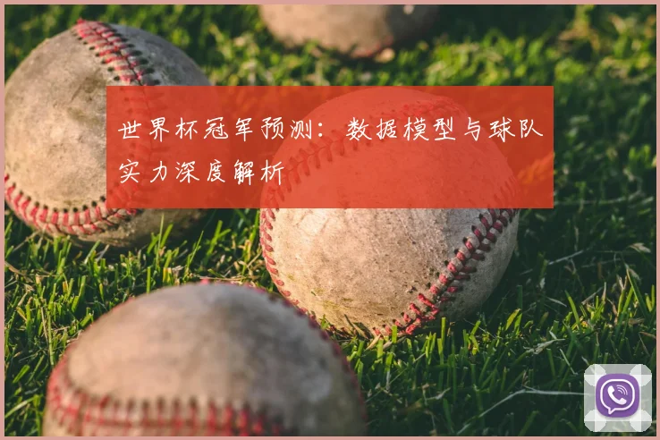 世界杯冠军预测:数据模型与球队实力深度解析