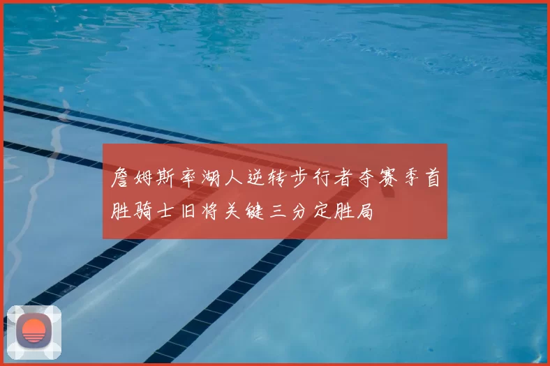 詹姆斯率湖人逆转步行者夺赛季首胜骑士旧将关键三分定胜局