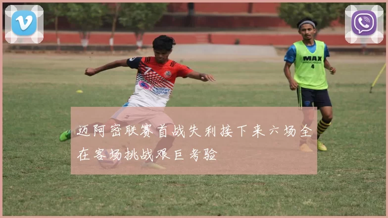 迈阿密联赛首战失利接下来六场全在客场挑战艰巨考验