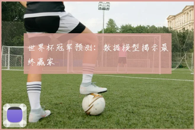 世界杯冠军预测:数据模型揭示最终赢家