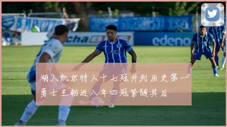湖人凯尔特人十七冠并列历史第一勇士王朝近八年四冠紧随其后