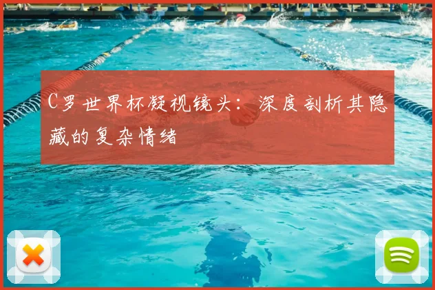 C罗世界杯凝视镜头:深度剖析其隐藏的复杂情绪