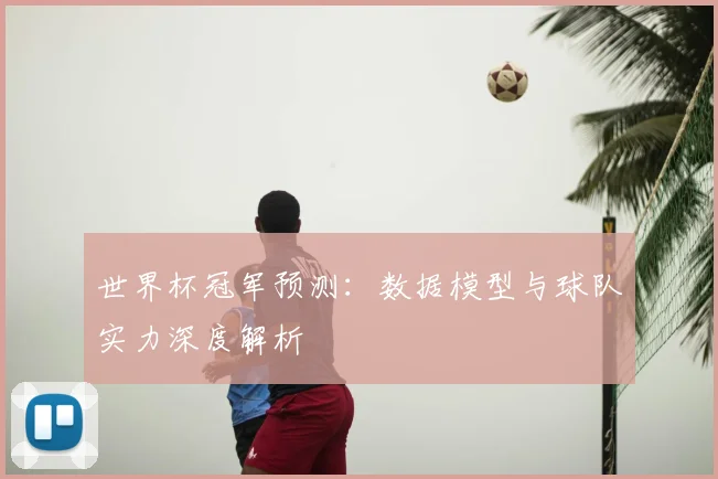 世界杯冠军预测:数据模型与球队实力深度解析