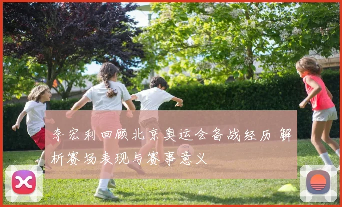 李宏利回顾北京奥运会备战经历 解析赛场表现与赛事意义