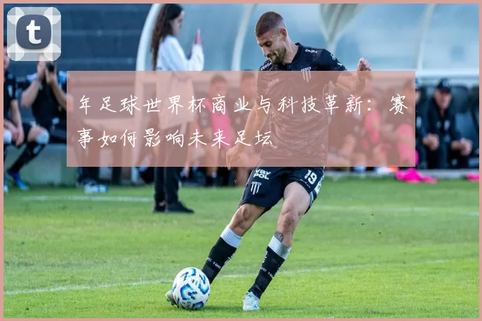 年足球世界杯商业与科技革新：赛事如何影响未来足坛