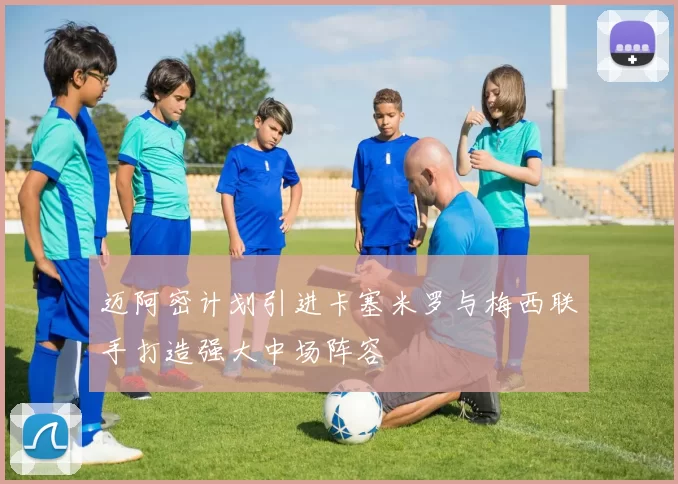 迈阿密计划引进卡塞米罗与梅西联手打造强大中场阵容