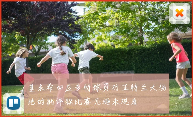 基米希回应多特球员对亚特兰大场地的批评称比赛无趣未观看
