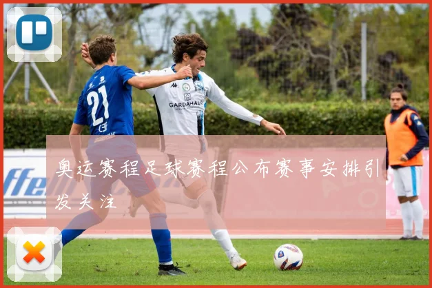奥运赛程足球赛程公布赛事安排引发关注