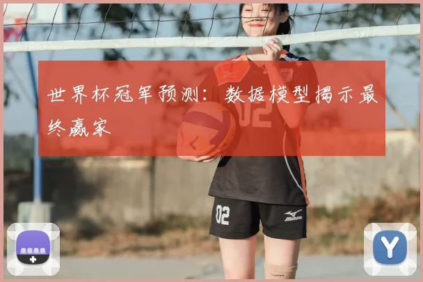 世界杯冠军预测：数据模型揭示最终赢家