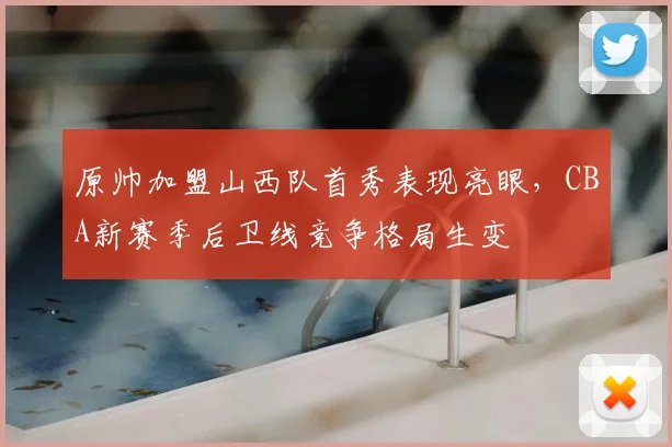 原帅加盟山西队首秀表现亮眼,CBA新赛季后卫线竞争格局生变