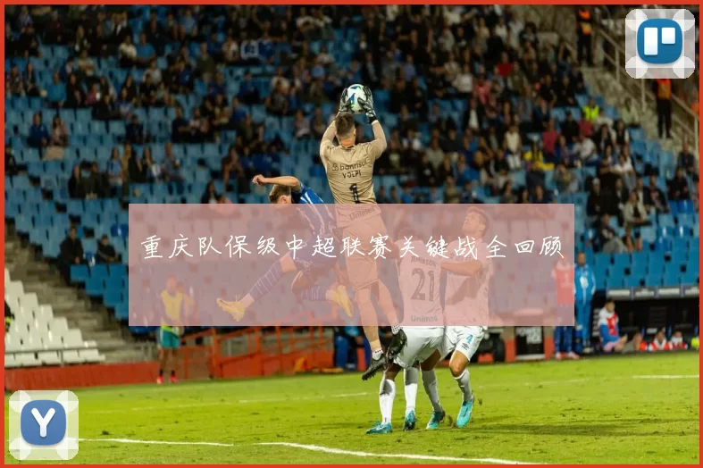 重庆队保级中超联赛关键战全回顾