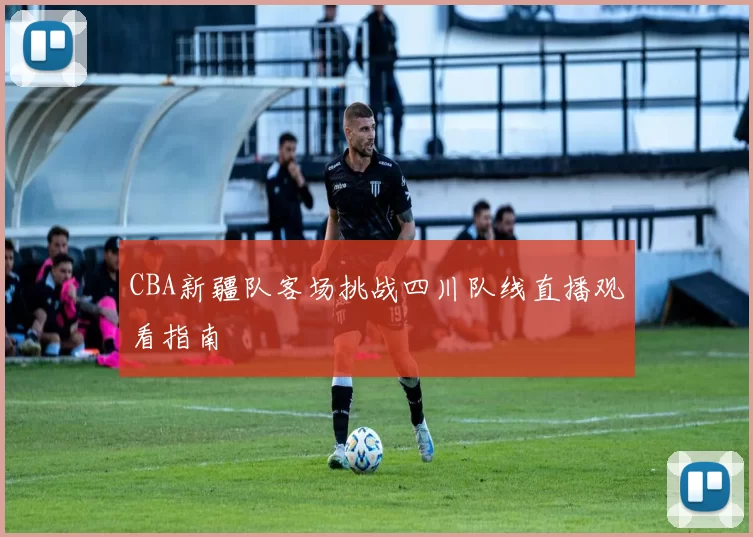 CBA新疆队客场挑战四川队线直播观看指南