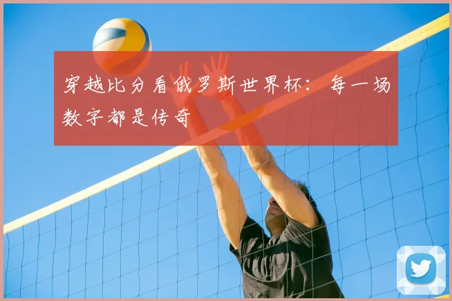 穿越比分看俄罗斯世界杯:每一场数字都是传奇