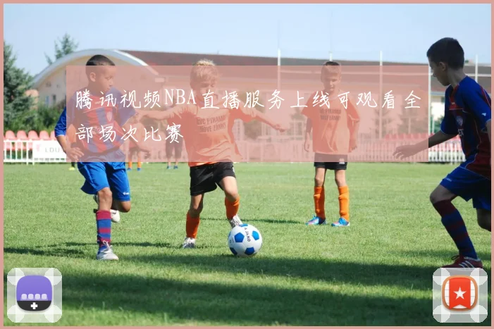 腾讯视频NBA直播服务上线可观看全部场次比赛