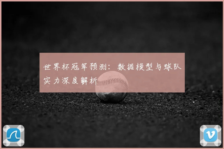 世界杯冠军预测:数据模型与球队实力深度解析