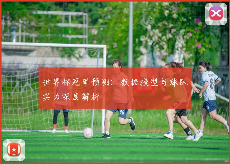 世界杯冠军预测:数据模型与球队实力深度解析