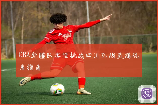 CBA新疆队客场挑战四川队线直播观看指南