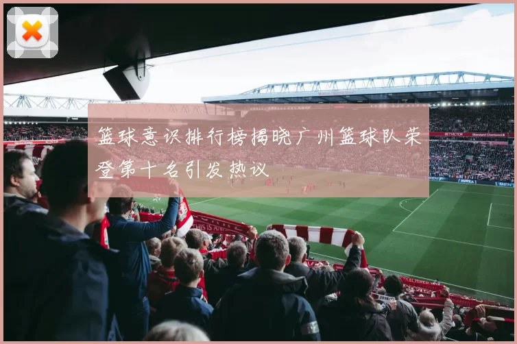 篮球意识排行榜揭晓广州篮球队荣登第十名引发热议