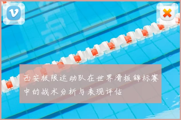 西安极限运动队在世界滑板锦标赛中的战术分析与表现评估