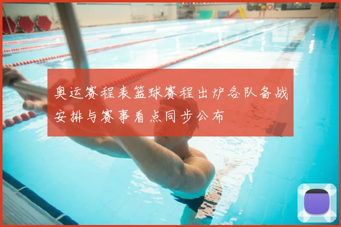 奥运赛程表篮球赛程出炉各队备战安排与赛事看点同步公布