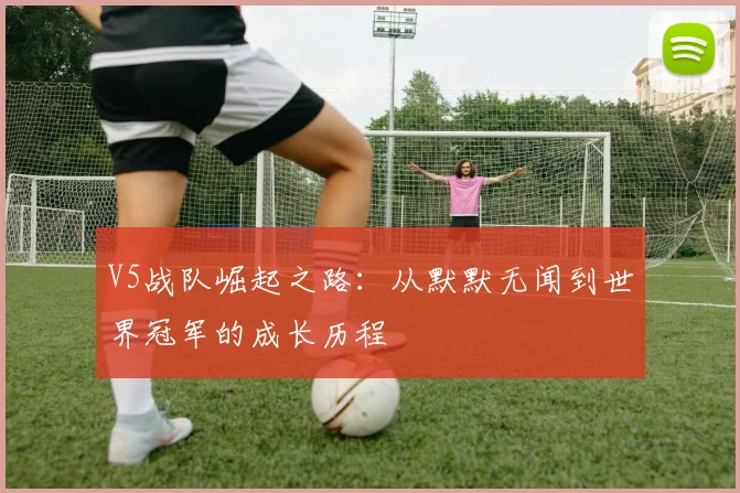 V5战队崛起之路：从默默无闻到世界冠军的成长历程
