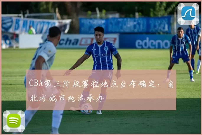 CBA第三阶段赛程地点分布确定，南北方城市轮流承办