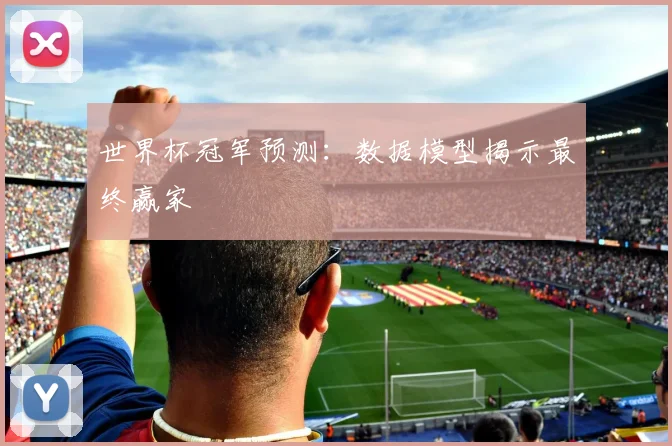 世界杯冠军预测:数据模型揭示最终赢家