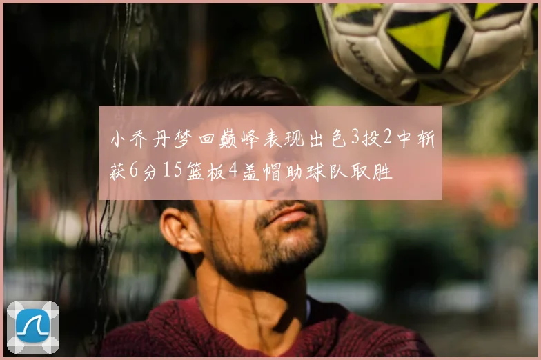 小乔丹梦回巅峰表现出色3投2中斩获6分15篮板4盖帽助球队取胜
