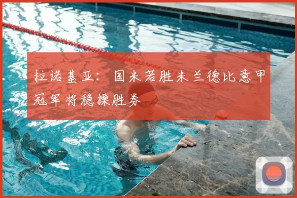 拉诺基亚:国米若胜米兰德比意甲冠军将稳操胜券