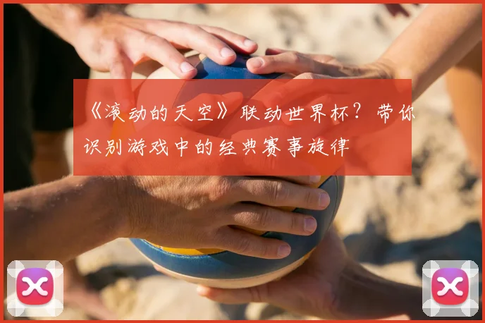 《滚动的天空》联动世界杯?带你识别游戏中的经典赛事旋律