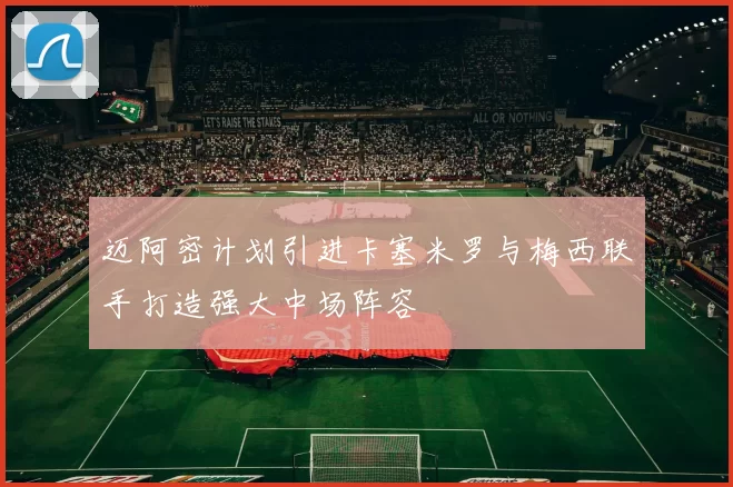 迈阿密计划引进卡塞米罗与梅西联手打造强大中场阵容