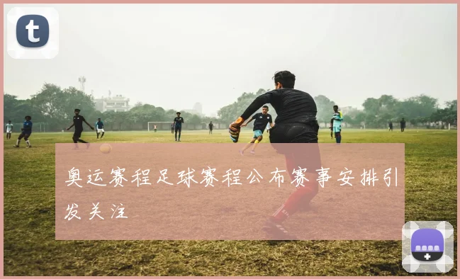 奥运赛程足球赛程公布赛事安排引发关注