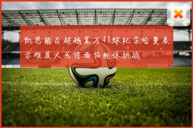 凯恩能否超越莱万41球纪录哈曼表示难度大或将面临轮休挑战