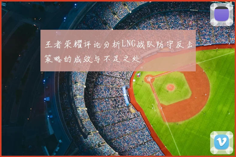 王者荣耀评论分析LNG战队防守反击策略的成效与不足之处
